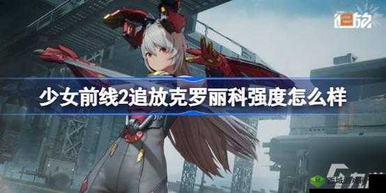 少女前线2追放克罗丽科技技能强度全面解析：揭秘技能强度与潜力提升攻略